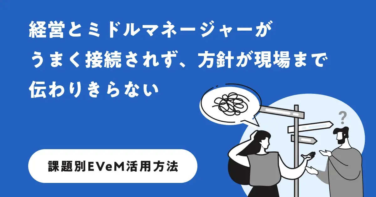 よくあるマネジメントの課題を例に、EVeMの「マネジメントの型」をどのように活用すればよいかを、丁寧でわかりやすくご説明しています。
まだ課題がはっきりしていない方も、EVeMへ気軽に壁打ち相談ができるフォームをご用意しています。
