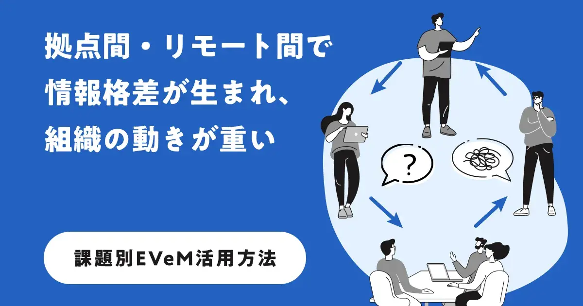 拠点間・リモート間で情報格差が生まれ、組織の動きが重い