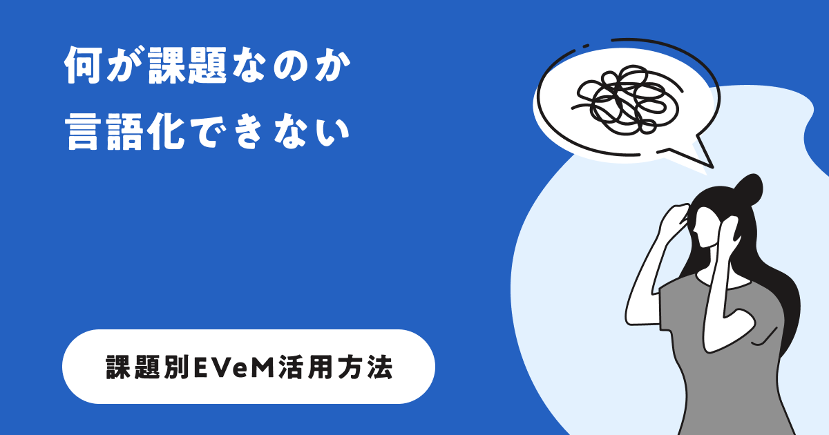 よくあるマネジメントの課題を例に、EVeMの「マネジメントの型」をどのように活用すればよいかを、丁寧でわかりやすくご説明しています。
まだ課題がはっきりしていない方も、EVeMへ気軽に壁打ち相談ができるフォームをご用意しています。